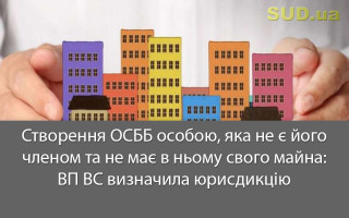 Створення ОСББ особою, яка не є його членом та не має в ньому свого майна: ВП ВС визначила юрисдикцію