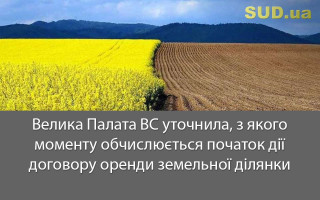 Велика Палата ВС уточнила, з якого моменту обчислюється початок дії договору оренди земельної ділянки