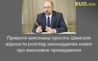 Приватні виконавці просять Шмигаля відкласти розгляд законодавчих новел про виконавче провадження