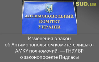Изменения в закон об Антимонопольном комитете лишают АМКУ полномочий, — ГНЭУ ВР о законопроекте Пидласы