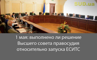 1 мая: выполнено ли решение Высшего совета правосудия относительно запуска ЕСИТС