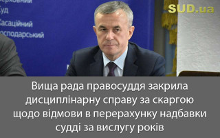 Вища рада правосуддя закрила дисциплінарну справу за скаргою щодо відмови в перерахунку надбавки судді за вислугу років