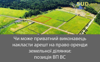 Чи може приватний виконавець накласти арешт на право оренди земельної ділянки: позиція ВП ВС