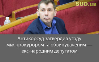 Антикорсуд затвердив угоду між прокурором та обвинуваченим — екс-народним депутатом