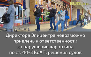 Директора Эпицентра невозможно привлечь к ответственности за нарушение карантина по ст. 44-3 КоАП: решения судов