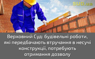 Верховний Суд: будівельні роботи, які передбачають втручання в несучі конструкції, потребують отримання дозволу