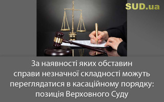 За наявності яких обставин справи незначної складності можуть переглядатися в касаційному порядку: позиція Верховного Суду