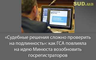 «Судебные решения сложно проверить на подлинность»: как ГСА повлияла на идею Минюста возобновить госрегистраторов