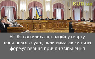 ВП ВС відхилила апеляційну скаргу колишнього судді, який вимагав змінити формулювання причин звільнення