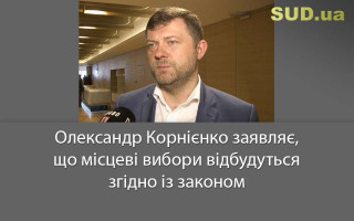 Олександр Корнієнко заявляє, що місцеві вибори відбудуться згідно із законом