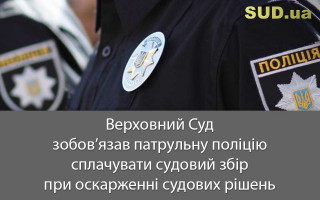 Верховний Суд зобов’язав патрульну поліцію сплачувати судовий збір при оскарженні судових рішень
