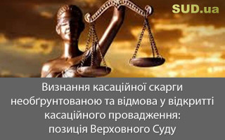 Визнання касаційної скарги необґрунтованою та відмова у відкритті касаційного провадження: позиція Верховного Суду