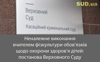 Неналежне виконання вчителем фізкультури обов’язків щодо охорони здоров’я дітей: постанова Верховного Суду