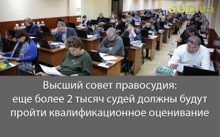 Высший совет правосудия: еще более 2 тысяч судей должны будут пройти квалификационное оценивание