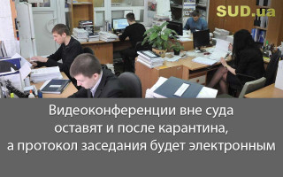 Видеоконференции вне суда оставят и после карантина, а протокол заседания будет электронным