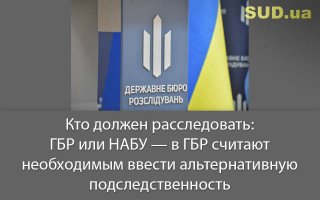 Кто должен расследовать: ГБР или НАБУ — в ГБР считают необходимым ввести альтернативную подследственность