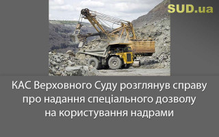 КАС Верховного Суду розглянув справу про надання спеціального дозволу на користування надрами