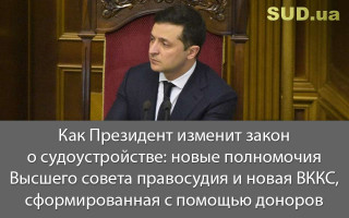 Как Президент изменит закон о судоустройстве: новые полномочия Высшего совета правосудия и новая ВККС, сформированная с помощью доноров