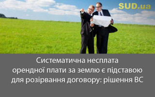 Систематична несплата орендної плати за землю є підставою для розірвання договору: рішення ВС