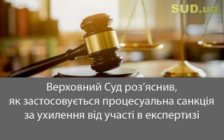 Верховний Суд роз’яснив, як застосовується процесуальна санкція за ухилення від участі в експертизі