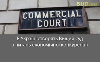 В Україні створять Вищий суд з питань економічної конкуренції