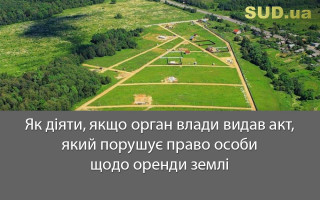 Як діяти, якщо орган влади видав акт, який порушує право особи щодо оренди землі