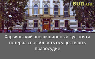 Харьковский апелляционный суд почти потерял способность осуществлять правосудие