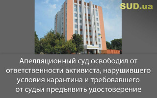 Апелляционный суд освободил от ответственности активиста, нарушившего условия карантина и требовавшего от судьи предъявить удостоверение