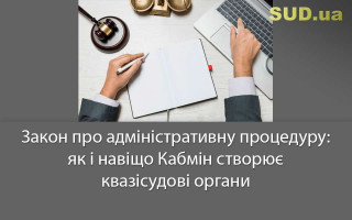 Закон про адміністративну процедуру: як і навіщо Кабмін створює квазісудові органи