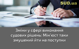 Зміни у сфері виконання судових рішень: Мін’юст таки змушений йти на поступки