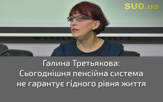 Галина Третьякова: Сьогоднішня пенсійна система не гарантує гідного рівня життя