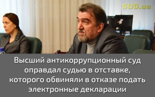 Высший антикоррупционный суд оправдал судью в отставке, которого обвиняли в отказе подать электронные декларации