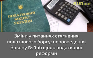 Зміни у питаннях стягнення податкового боргу: нововведення Закону №466 щодо податкової реформи