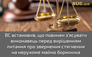 ВС встановив, що повинен з’ясувати виконавець перед вирішенням питання про звернення стягнення на нерухоме майно боржника