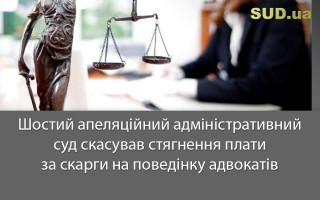 Шостий апеляційний адміністративний суд скасував стягнення плати за скарги на поведінку адвокатів