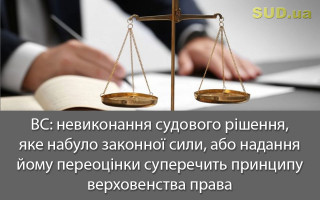 ВС: невиконання судового рішення, яке набуло законної сили, або надання йому переоцінки суперечить принципу верховенства права
