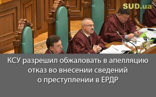 КСУ разрешил обжаловать в апелляцию отказ во внесении сведений о преступлении в ЕРДР