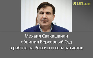 Михаил Саакашвили обвинил Верховный Суд в работе на Россию и сепаратистов