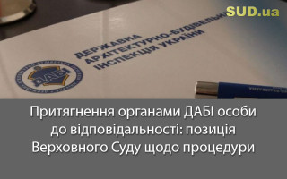 Притягнення органами ДАБІ особи до відповідальності: позиція Верховного Суду щодо процедури