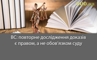 ВС: повторне дослідження доказів є правом, а не обов’язком суду