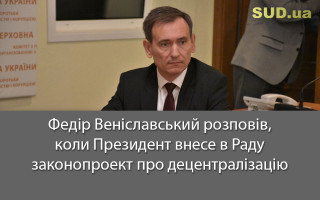 Федір Веніславський розповів, коли Президент внесе в Раду законопроект про децентралізацію