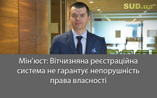 Мін’юст: Вітчизняна реєстраційна система не гарантує непорушність права власності