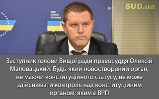 Заступник голови Вищої ради правосуддя Олексій Маловацький: будь-який новостворений орган, не маючи конституційного статусу, не може здійснювати контроль над конституційним органом, яким є ВРП