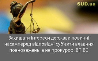 Захищати інтереси держави повинні насамперед відповідні суб’єкти владних повноважень, а не прокурор: ВП ВС