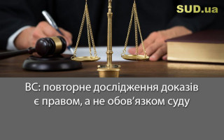 ВС: повторне дослідження доказів є правом, а не обов’язком суду