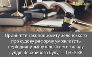 Прийняття законопроекту Зеленського про судову реформу уможливить періодичну зміну кількісного складу суддів Верховного Суду, — ГНЕУ ВР