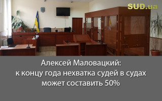 Алексей Маловацкий: к концу года нехватка судей в судах может составить 50%