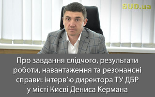 Про завдання слідчого, результати роботи, навантаження та резонансні справи: інтерв’ю директора ТУ ДБР у місті Києві Дениса Кермана