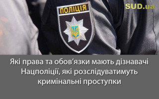 Які права та обов’язки мають дізнавачі Нацполіції, які розслідуватимуть кримінальні проступки