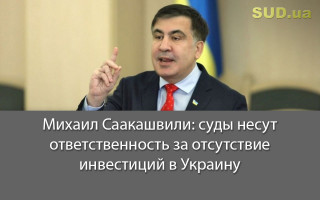 Михаил Саакашвили: суды несут ответственность за отсутствие инвестиций в Украину